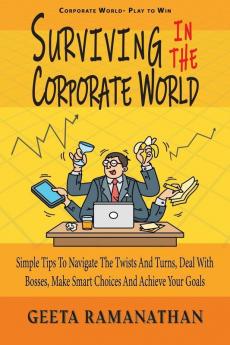 Surviving In The Corporate World: Simple Tips To Navigate The Twists And Turns Deal With Bosses Make Smart Choices And Achieve Your Goals