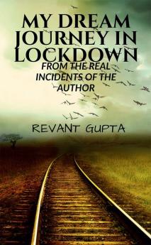 MY DREAM JOURNEY IN LOCKDOWN : FROM THE REAL INCIDENTS OF THE AUTHOR