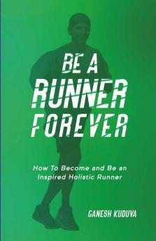 Be A Runner Forever : How To Become And Be An Inspired Holistic Runner