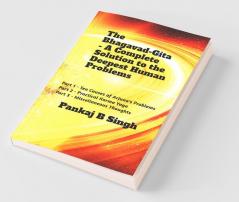 The Bhagavad-Gita - A Complete Solution To The Deepest Human Problems: Part 1 - Ten Causes Of Arjuna'S Problems; Part 2 - Practical Karma Yoga; Part 3 - Miscellaneous Thoughts