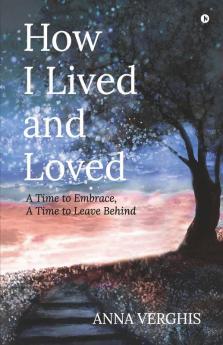 How I Lived And Loved : A Time To Embrace A Time To Leave Behind