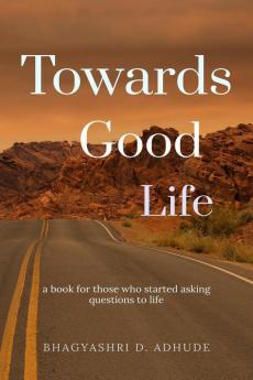 Towards Good Life: Book For Those Who Started Asking Questions To Life