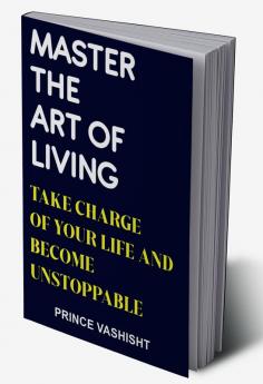 MASTER THE ART OF LIVING : TAKE CHARGE OF YOUR LIFE AND BECOME UNSTOPPABLE