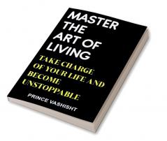 MASTER THE ART OF LIVING : TAKE CHARGE OF YOUR LIFE AND BECOME UNSTOPPABLE