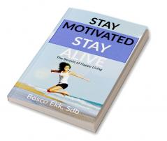 STAY MOTIVATED STAY ALIVE : The Secrets of Success and Happy Living