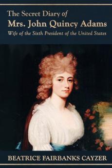 The Secret Diary of Mrs. John Quincy Adams: Wife of the Sixth President of the United States