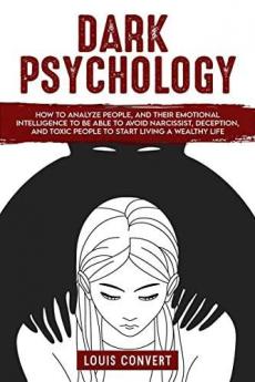 Dark Psychology : How to Analyze People and Their Emotional Intelligence To Be Able to Avoid Narcissist Deception and Toxic People To Start Living A Wealthy Life