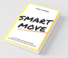 Smart Move : A Transformational Guide To Achieving Extraordinary Results