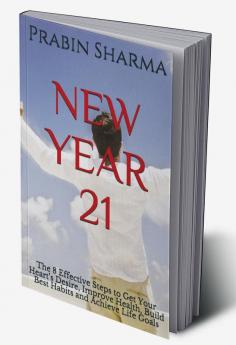 NEW YEAR 21 : The 8 Effective Steps to Get Your Heart’s Desire Improve Health Build Best Habits and Achieve Life Goals