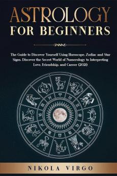 ASTROLOGY FOR BEGINNERS : The Guide to Discover Yourself Using Horoscope Zodiac and Star Signs. Discover the Secret World of Numerology to Interpreting Love Friendship and Career (2021).