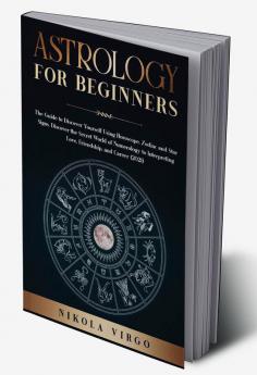 ASTROLOGY FOR BEGINNERS : The Guide to Discover Yourself Using Horoscope Zodiac and Star Signs. Discover the Secret World of Numerology to Interpreting Love Friendship and Career (2021).