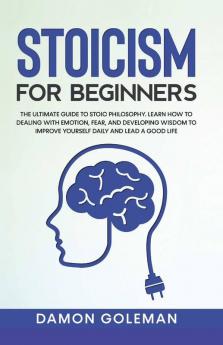 Stoicism For Beginners The Ultimate Guide To Stoic Philosophy. Learn How To Dealing With Emotion Fear And Developing Wisdom To Improve Yourself Daily And Lead A Good Life.
