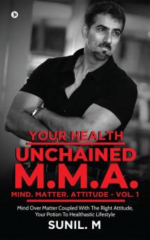 Your Health – Unchained M.M.A. – Mind. Matter. Attitude - Volume 1 : Mind Over Matter Coupled With The Right Attitude Your Potion To Healthastic Lifestyle