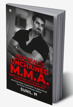 Your Health – Unchained M.M.A. – Mind. Matter. Attitude - Volume 1 : Mind Over Matter Coupled With The Right Attitude Your Potion To Healthastic Lifestyle