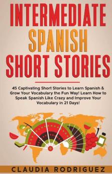 Intermediate Spanish Short Stories 45 Captivating Short Stories To Learn Spanish & Grow Your Vocabulary The Fun Way! Learn How To Speak Spanish Like ... Crazy And Improve Your Vocabulary In 21 Days!