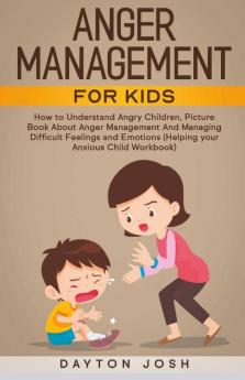 Anger Management For Kids: How To Understand Angry Children Picture Book About Anger Management And Managing Difficult Feelings And Emotions (Helping Your Anxious Child Workbook)
