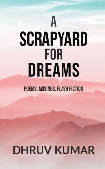 A Scrapyard for Dreams : Poems. Musings. Flash Fiction