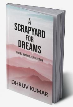 A Scrapyard for Dreams : Poems. Musings. Flash Fiction