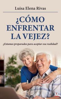 ¿Cómo Enfrentar La Vejez?: ¿Estamos Preparados Para Aceptar Esa Realidad? (Spanish Edition)