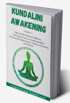 Kundalini Awakening : 2 books in 1: Yoga and Reiki Healing for Beginners. Unlocking the Secrets to Awakening Higher Consciousness Balancing Your Chakras and Opening the Third Eye.