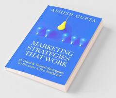Marketing Strategies That Work: 13 Tried & Tested Strategies To Become A Pro Marketer: 13 Tried And Tested Strategies To Become A Pro Marketer