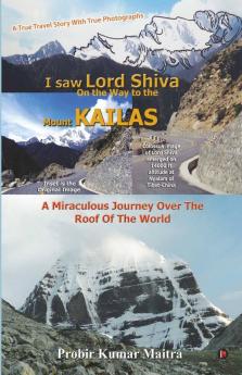 I Saw Lord Shiva On The Way To The Mount Kailas : A Miraculous Journey Over The Roof Of The World