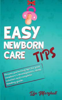 Easy Newborn Care Tips: Proven Parenting Tips For Your Newborn's Development Sleep Solution And Complete Feeding Guide: 1 (Positive Parenting)