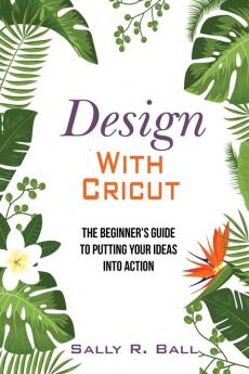 Design With Cricut: The Beginner's Guide To Putting Your Ideas Into Action