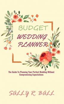 Budget Wedding Planner: The Guide To Planning Your Perfect Wedding Without Compromising Expectations