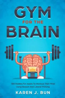 Gym For The Brain: 300 Riddles For Adults To Workout Their Mind Using Reason And Lateral Thinking