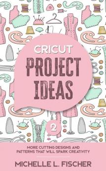 Cricut Project Ideas 2: More Cutting Designs And Patterns That Will Spark Creativity