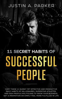 11 Secret Habits Of Successful People: Copy These 11 Quirky Yet Effective And Productive Daily Habits Of Millionaires Superstar Athletes And High ... Or Simply Feel More Fulfilled In Life