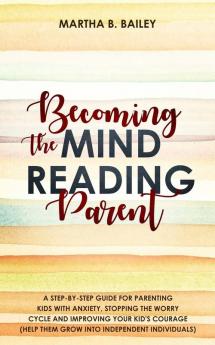 Becoming The Mind Reading Parent: A Step-By-Step Guide For Parenting Kids With Anxiety Stopping The Worry Cycle And Improving Your Kid's Courage (Help Them Grow Into Independent Individuals)