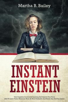 Instant Einstein: Gain Cognitive Accelerated Learning And Improve Your Focus (How To Learn Faster Memorize More Be More Productive And Master Any Skill You Desire)