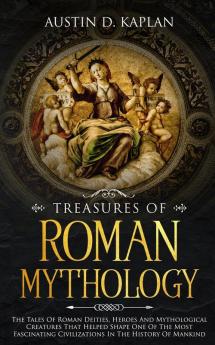 Treasures Of Roman Mythology: The Tales Of Roman Deities Heroes And Mythological Creatures That Helped Shape One Of The Most Fascinating Civilizations In The History Of Mankind