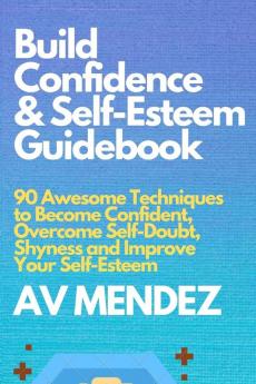 Build Confidence and Self Esteem Guidebook: 90 Awesome Techniques to Become Confident Overcome Self-Doubt Shyness and Improve Your Self-Esteem: 1 (Self-Help and Improvement)