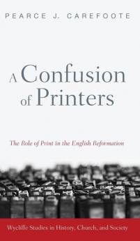 A Confusion of Printers: The Role of Print in the English Reformation (Wycliffe Studies in History Church and Society)