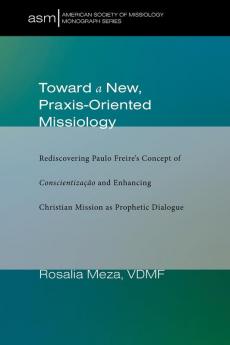 Toward a New Praxis-Oriented Missiology: Rediscovering Paulo Freire's Concept of Conscientizacao and Enhancing Christian Mission as Prophetic Dialogue: 46 (American Society of Missiology Monograph)