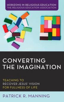 Converting the Imagination: Teaching to Recover Jesus' Vision for Fullness of Life (Horizons in Religious Education)