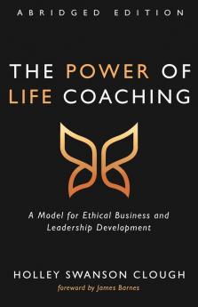 The Power of Life Coaching Abridged Edition: A Model for Ethical Business and Leadership Development