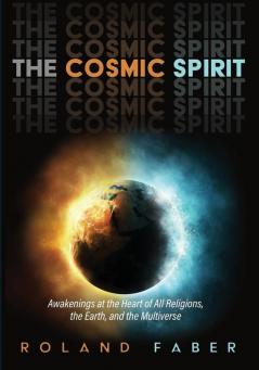 The Cosmic Spirit: Awakenings at the Heart of All Religions the Earth and the Multiverse