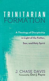 Trinitarian Formation: A Theology of Discipleship in Light of the Father Son and Holy Spirit