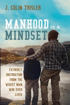 Manhood is a Mindset: Fatherly Instruction from the Wisest Man Who Ever Lived