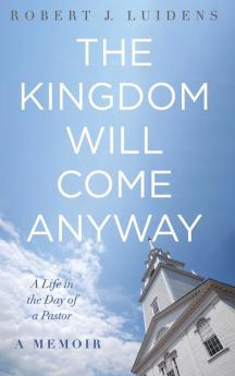 The Kingdom Will Come Anyway: A Life in the Day of a Pastor--A Memoir