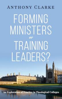 Forming Ministers or Training Leaders?: An Exploration of Practice in Theological Colleges