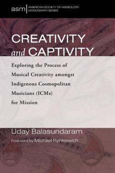 Creativity and Captivity: Exploring the Process of Musical Creativity Amongst Indigenous Cosmopolitan Musicians (Icms) for Mission: 51 (American Society of Missiology Monograph)