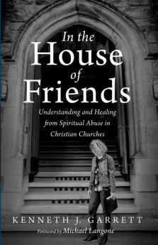 In the House of Friends: Understanding and Healing from Spiritual Abuse in Christian Churches