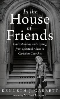 In the House of Friends: Understanding and Healing from Spiritual Abuse in Christian Churches