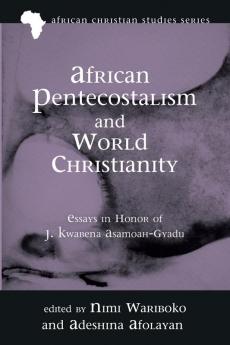 African Pentecostalism and World Christianity: Essays in Honor of J. Kwabena Asamoah-Gyadu: 18 (African Christian Studies)