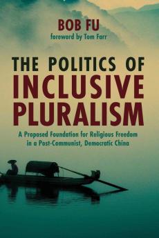 The Politics of Inclusive Pluralism: A Proposed Foundation for Religious Freedom in a Post-Communist Democratic China